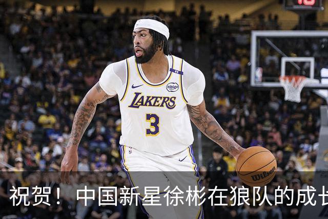 祝贺！中国新星徐彬在狼队的成长与未来展望