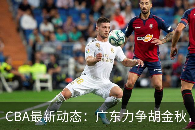 CBA最新动态：广东力争胡金秋，山西追寻朱俊龙，上海振作精神